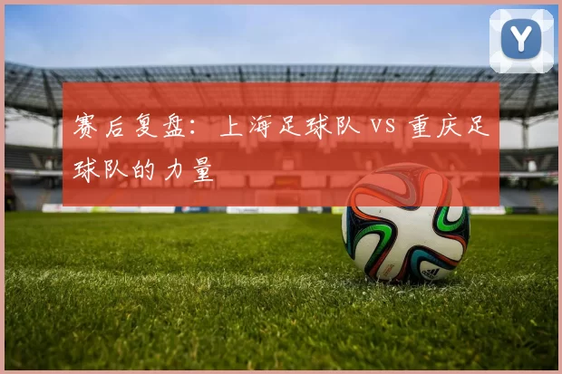 赛后复盘：上海足球队 vs 重庆足球队的力量