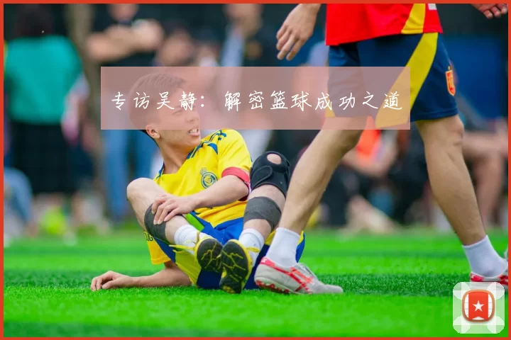 专访吴静：解密篮球成功之道