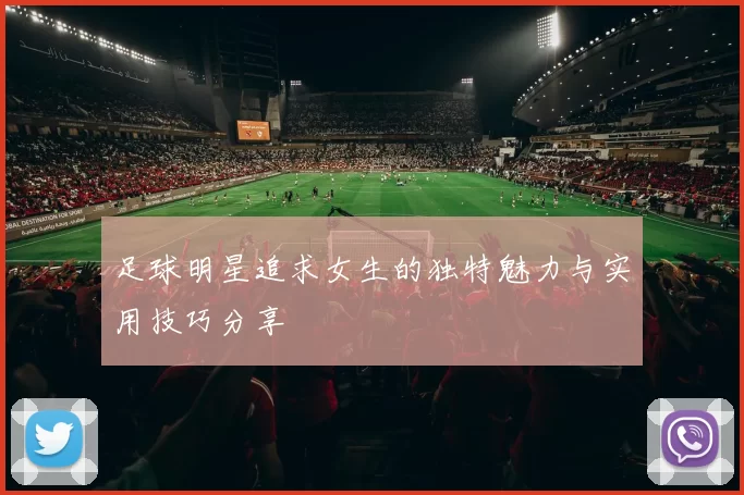 足球明星追求女生的独特魅力与实用技巧分享