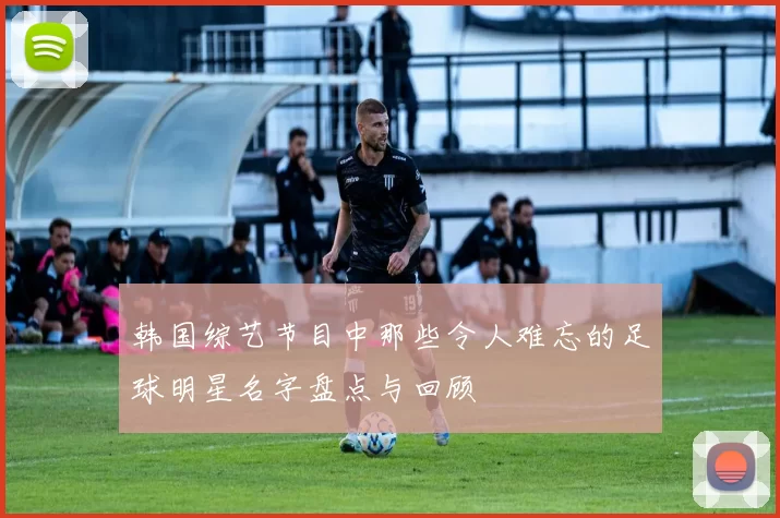 韩国综艺节目中那些令人难忘的足球明星名字盘点与回顾