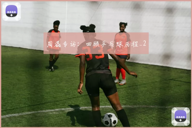 周磊专访：回顾乒乓球历程_2