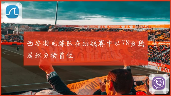 西安羽毛球队在挑战赛中以78分稳居积分榜首位