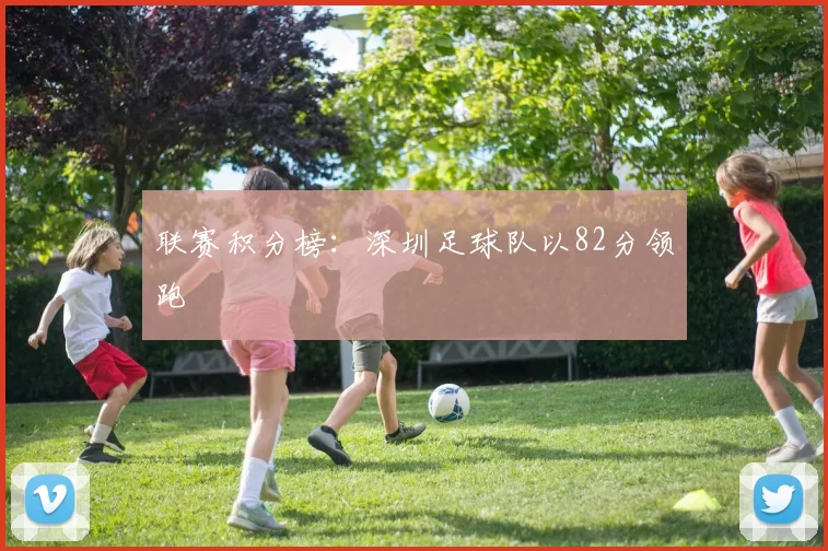 联赛积分榜：深圳足球队以82分领跑