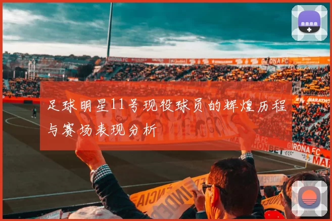 足球明星11号现役球员的辉煌历程与赛场表现分析