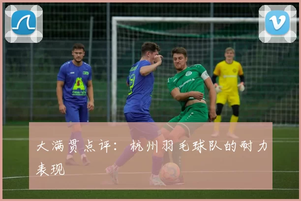 大满贯点评：杭州羽毛球队的耐力表现