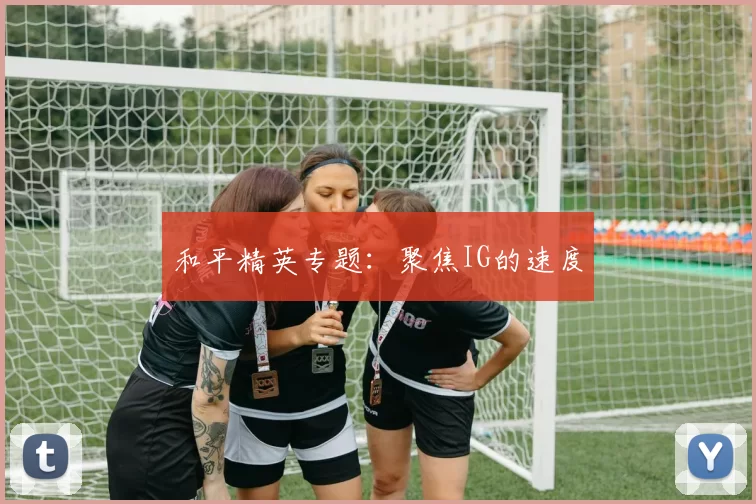 和平精英专题：聚焦IG的速度