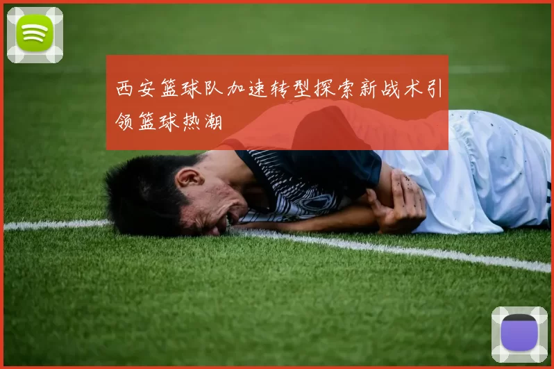 西安篮球队加速转型探索新战术引领篮球热潮