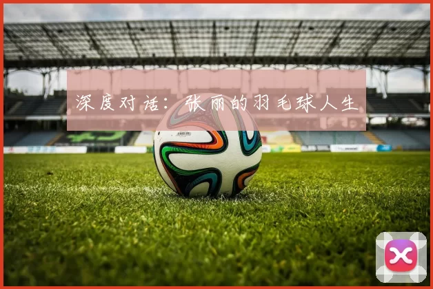 深度对话：张丽的羽毛球人生