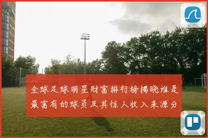 全球足球明星财富排行榜揭晓谁是最富有的球员及其惊人收入来源分析