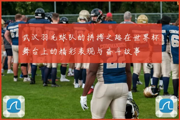 武汉羽毛球队的拼搏之路在世界杯舞台上的精彩表现与奋斗故事