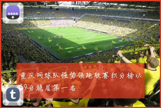 重庆网球队强势领跑联赛积分榜以59分稳居第一名