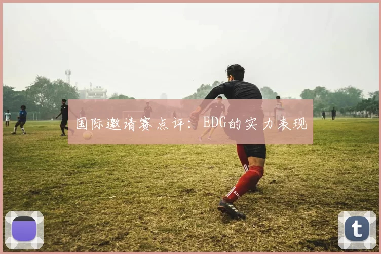 国际邀请赛点评：EDG的实力表现