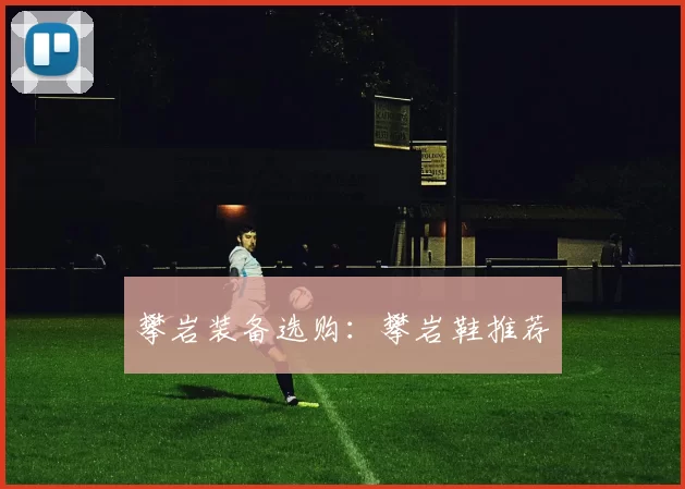 攀岩装备选购：攀岩鞋推荐