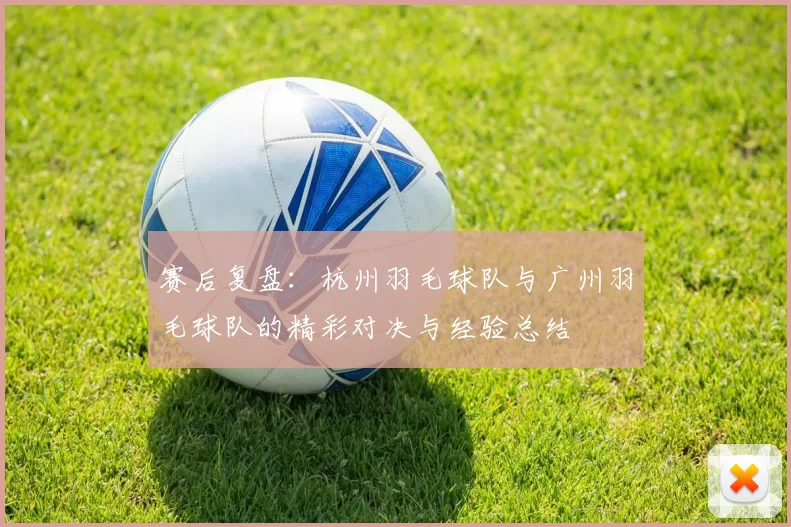 赛后复盘：杭州羽毛球队与广州羽毛球队的精彩对决与经验总结